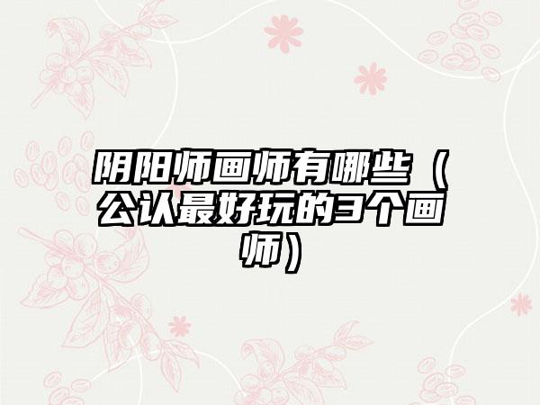 阴阳师画师有哪些（公认最好玩的3个画师）