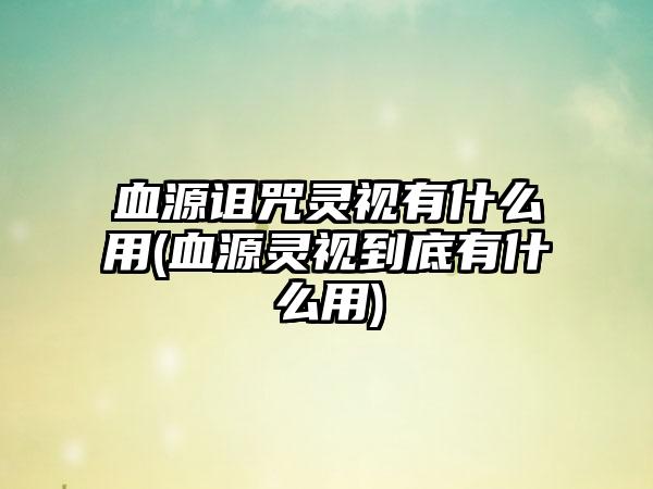 血源诅咒灵视有什么用(血源灵视到底有什么用)