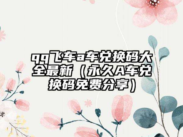 qq飞车a车兑换码大全最新（永久A车兑换码免费分享）