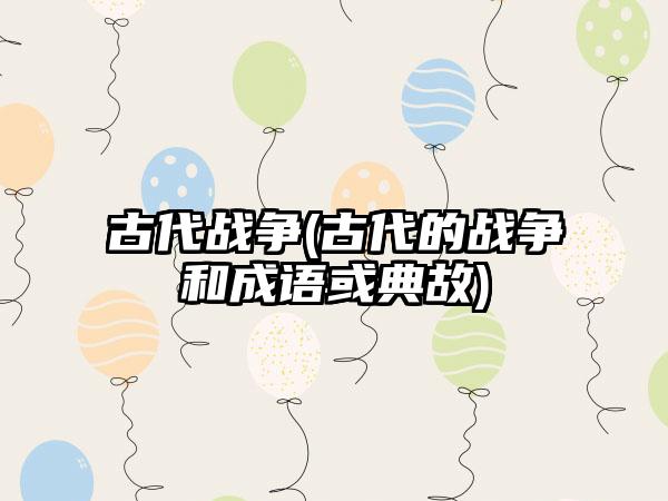 古代战争(古代的战争和成语或典故)