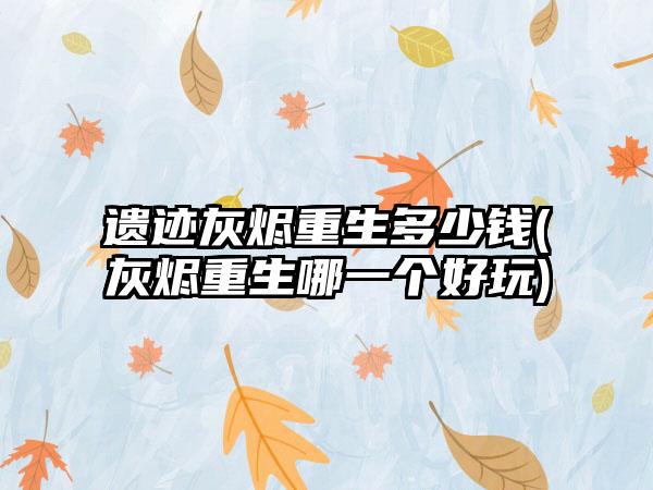 遗迹灰烬重生多少钱(灰烬重生哪一个好玩)