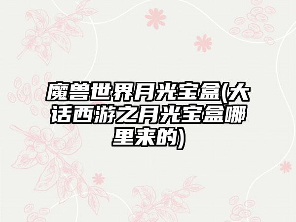 魔兽世界月光宝盒(大话西游之月光宝盒哪里来的)
