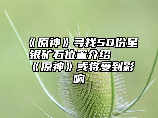 《原神》寻找50份星银矿石位置介绍 《原神》或将受到影响