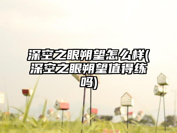 深空之眼朔望怎么样(深空之眼朔望值得练吗)