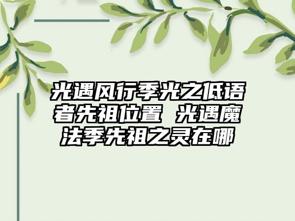 光遇风行季光之低语者先祖位置 光遇魔法季先祖之灵在哪