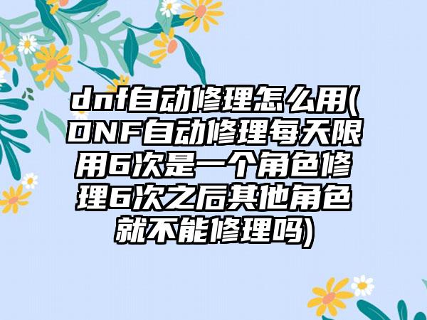 dnf自动修理怎么用(DNF自动修理每天限用6次是一个角色修理6次之后其他角色就不能修理吗)