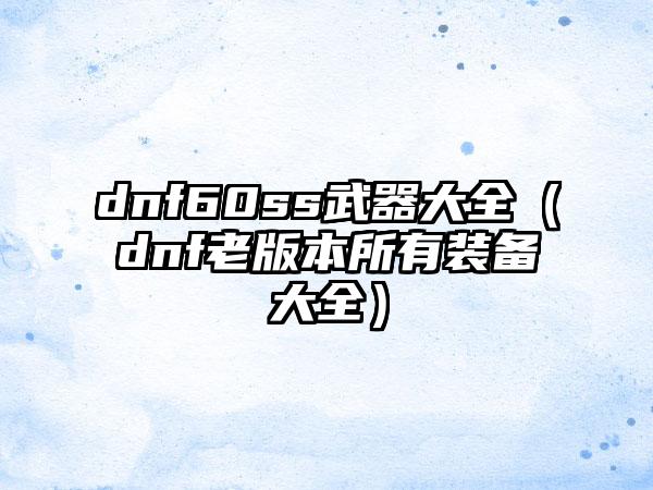 dnf60ss武器大全（dnf老版本所有装备大全）