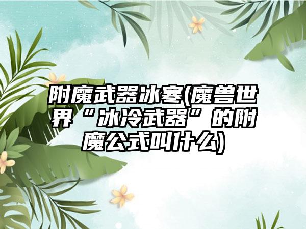 附魔武器冰寒(魔兽世界“冰冷武器”的附魔公式叫什么)