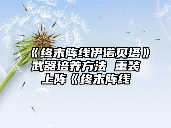 《终末阵线伊诺贝塔》武器培养方法 重装上阵《终末阵线