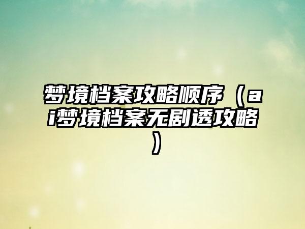 梦境档案攻略顺序（ai梦境档案无剧透攻略）