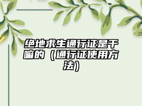 绝地求生通行证是干嘛的（通行证使用方法）