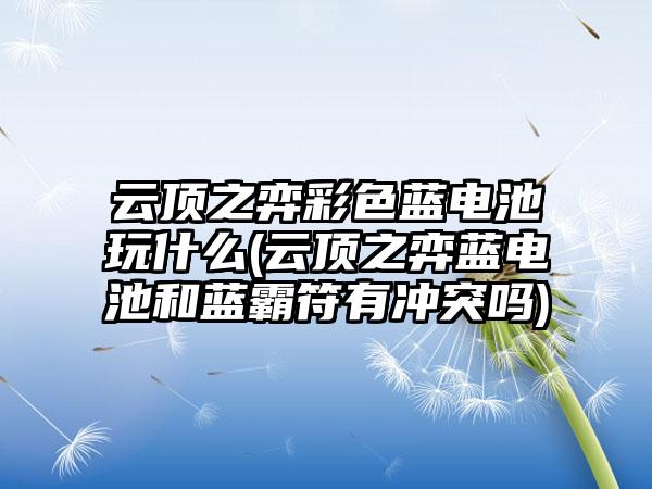 云顶之弈彩色蓝电池玩什么(云顶之弈蓝电池和蓝霸符有冲突吗)