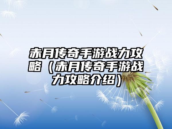 赤月传奇手游战力攻略（赤月传奇手游战力攻略介绍）