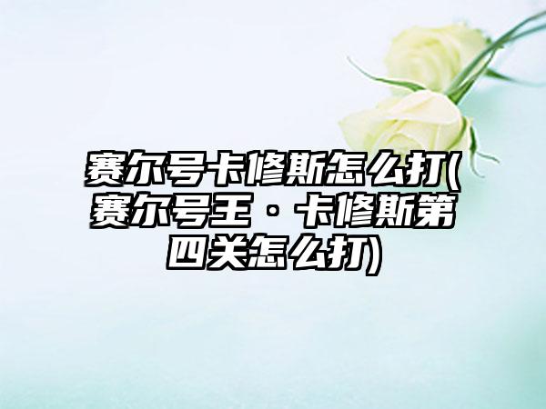 赛尔号卡修斯怎么打(赛尔号王·卡修斯第四关怎么打)
