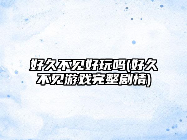 好久不见好玩吗(好久不见游戏完整剧情)