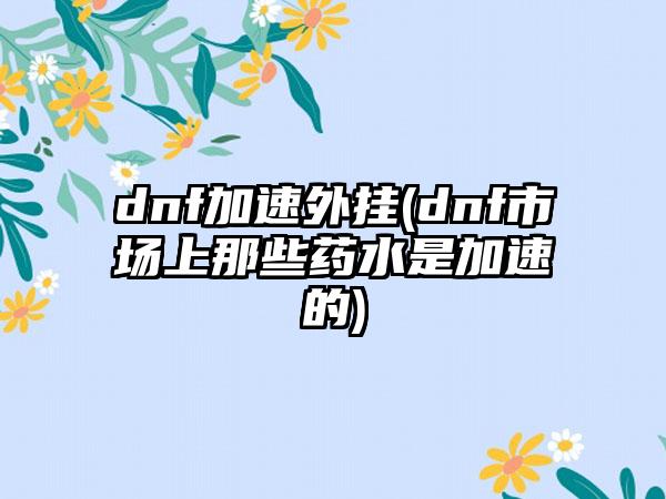 dnf加速外挂(dnf市场上那些药水是加速的)