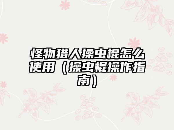 怪物猎人操虫棍怎么使用（操虫棍操作指南）