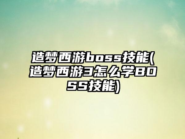 造梦西游boss技能(造梦西游3怎么学BOSS技能)