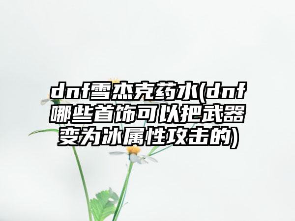 dnf雪杰克药水(dnf哪些首饰可以把武器变为冰属性攻击的)