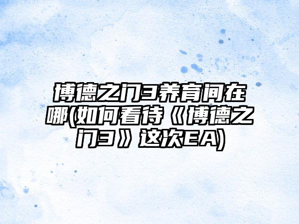 博德之门3养育间在哪(如何看待《博德之门3》这次EA)