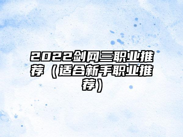 2022剑网三职业推荐（适合新手职业推荐）