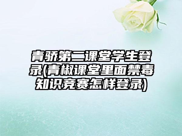 青骄第二课堂学生登录(青椒课堂里面禁毒知识竞赛怎样登录)