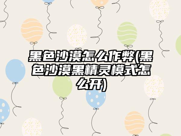 黑色沙漠怎么作弊(黑色沙漠黑精灵模式怎么开)