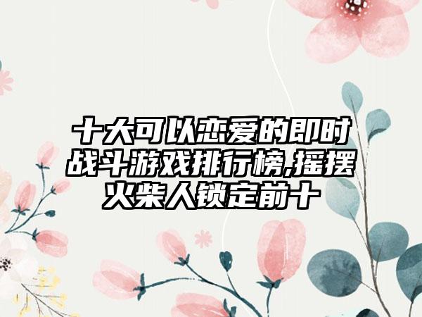 十大可以恋爱的即时战斗游戏排行榜,摇摆火柴人锁定前十