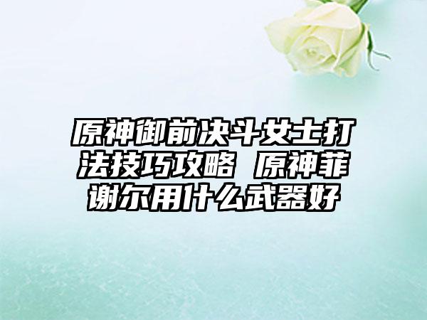 原神御前决斗女士打法技巧攻略 原神菲谢尔用什么武器好