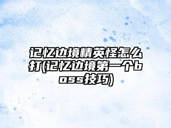 记忆边境精英怪怎么打(记忆边境第一个boss技巧)