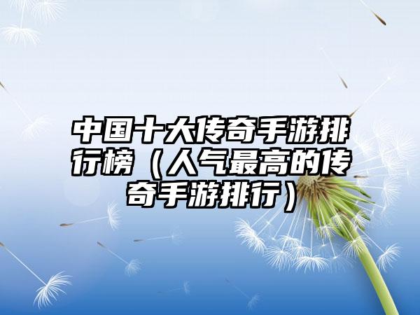 中国十大传奇手游排行榜（人气最高的传奇手游排行）