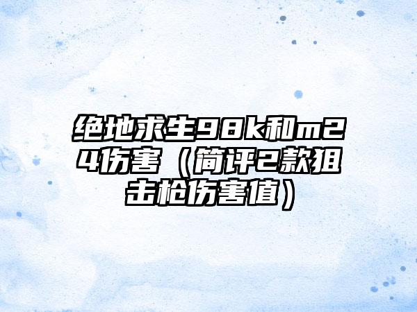 绝地求生98k和m24伤害（简评2款狙击枪伤害值）