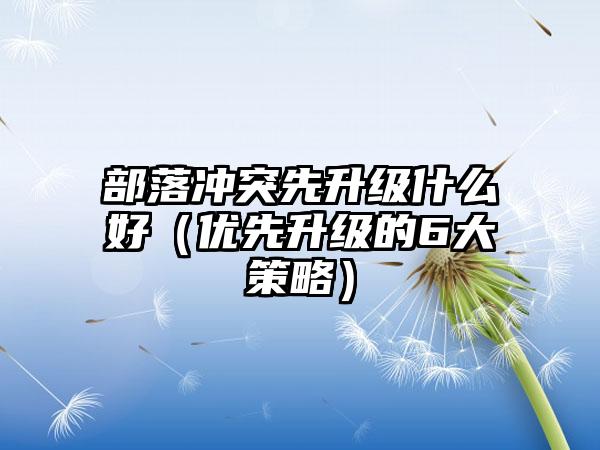 部落冲突先升级什么好（优先升级的6大策略）