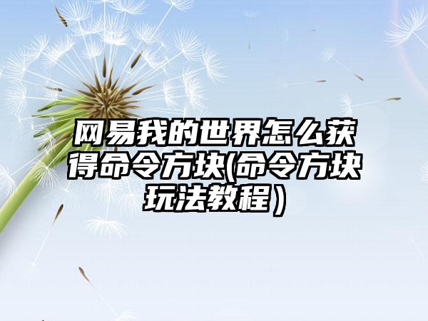 网易我的世界怎么获得命令方块(命令方块玩法教程）