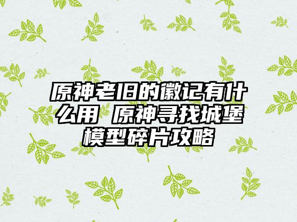 原神老旧的徽记有什么用 原神寻找城堡模型碎片攻略