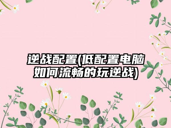 逆战配置(低配置电脑如何流畅的玩逆战)
