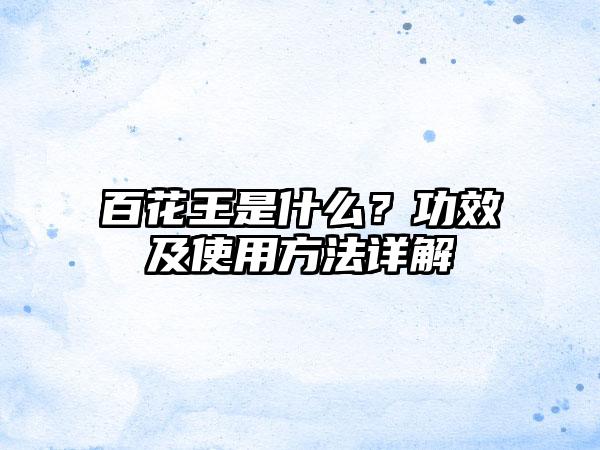 百花王是什么？功效及使用方法详解