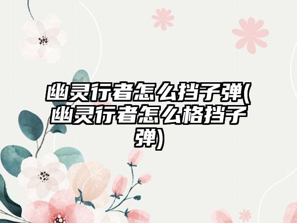 幽灵行者怎么挡子弹(幽灵行者怎么格挡子弹)