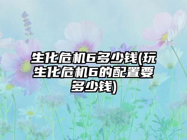 生化危机6多少钱(玩生化危机6的配置要多少钱)