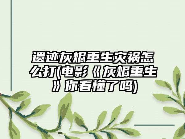 遗迹灰烬重生灾祸怎么打(电影《灰烬重生》你看懂了吗)