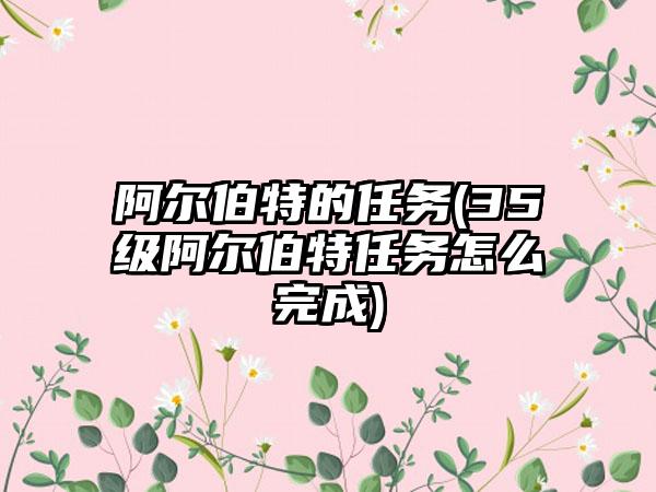 阿尔伯特的任务(35级阿尔伯特任务怎么完成)