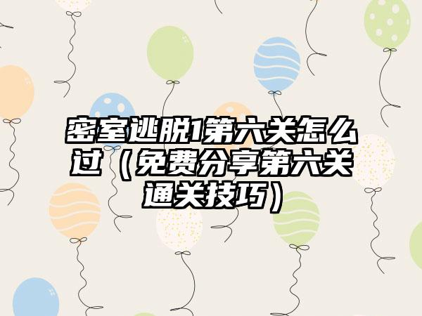 密室逃脱1第六关怎么过（免费分享第六关通关技巧）