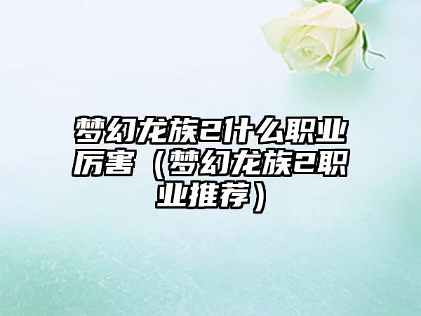 梦幻龙族2什么职业厉害（梦幻龙族2职业推荐）
