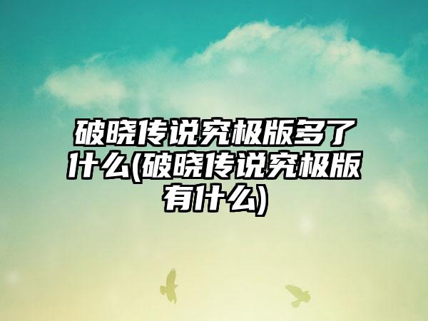 破晓传说究极版多了什么(破晓传说究极版有什么)