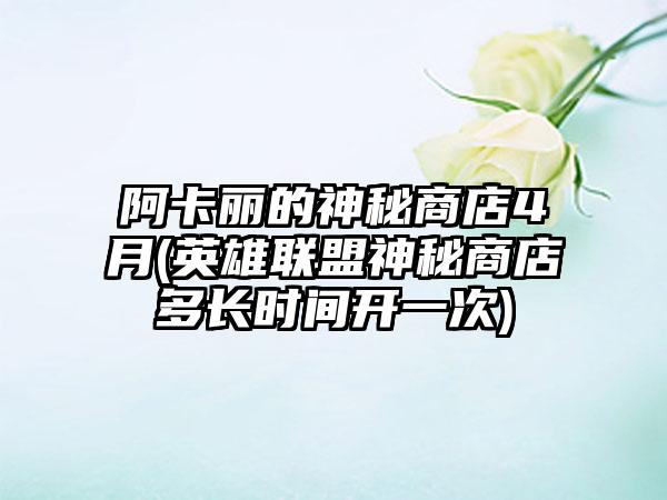 阿卡丽的神秘商店4月(英雄联盟神秘商店多长时间开一次)