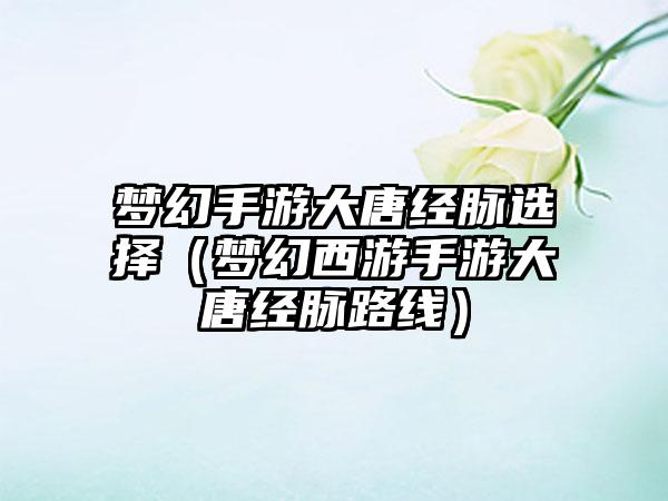 梦幻手游大唐经脉选择（梦幻西游手游大唐经脉路线）