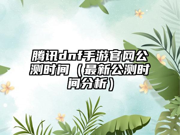 腾讯dnf手游公测时间（最新公测时间分析）