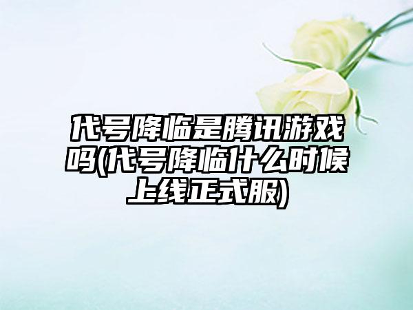 代号降临是腾讯游戏吗(代号降临什么时候上线正式服)
