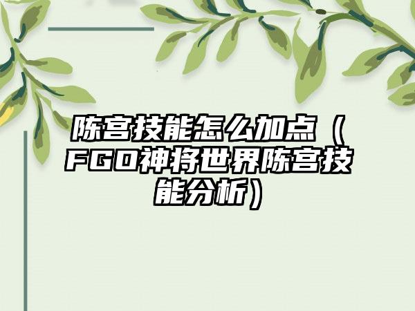 陈宫技能怎么加点（FGO神将世界陈宫技能分析）