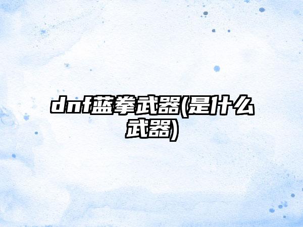 dnf蓝拳武器(是什么武器)